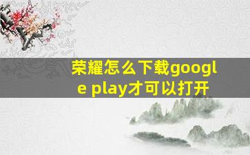 荣耀怎么下载google play才可以打开